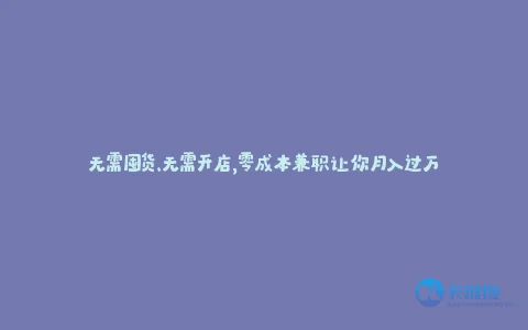 无需囤货、无需开店,零成本兼职让你月入过万