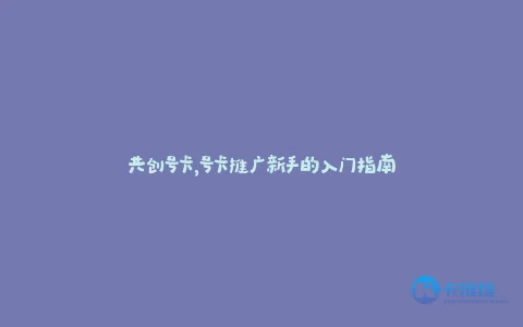 共创号卡,号卡推广新手的入门指南