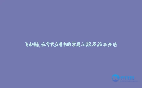 飞利猫,在号卡交易中的常见问题及解决办法