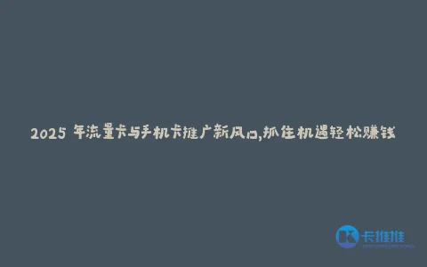 2025 年流量卡与手机卡推广新风口,抓住机遇轻松赚钱