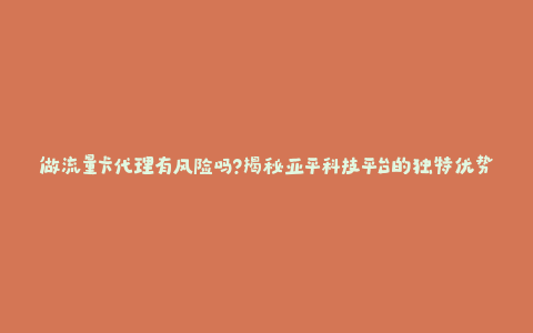 做流量卡代理有风险吗？揭秘亚平科技平台的独特优势