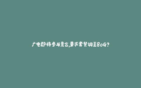广电即将参与竞合，要求套餐调至80g？