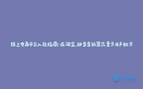 线上电商平台入驻指南:在淘宝、拼多多销售流量卡与手机卡