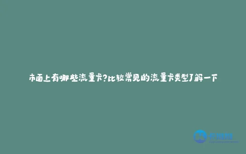 市面上有哪些流量卡?比较常见的流量卡类型了解一下