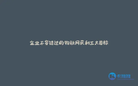 企业不容错过的物联网获利三大目标