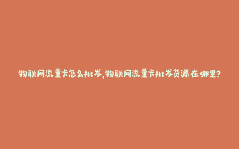 物联网流量卡怎么批发，物联网流量卡批发货源在哪里？