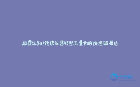 颠覆认知!传统销售转型流量卡的快速破局法