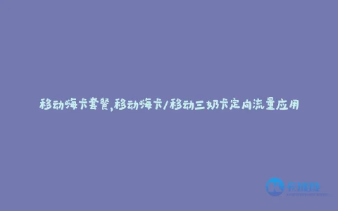 移动嗨卡套餐,移动嗨卡/移动三奶卡定向流量应用