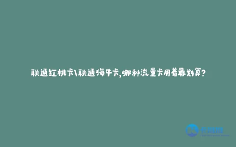 联通红桃卡\联通嗨牛卡,哪种流量卡用着最划算?