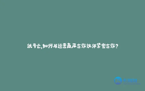 优号云,如何与运营商及合作伙伴紧密合作?