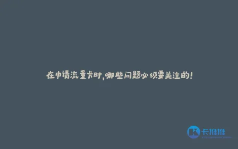 在申请流量卡时,哪些问题必须要关注的!
