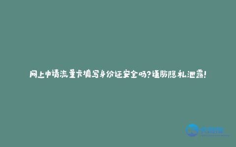 网上申请流量卡填写身份证安全吗?谨防隐私泄露!