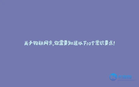 关于物联网卡,你需要知道以下10个常识要点!