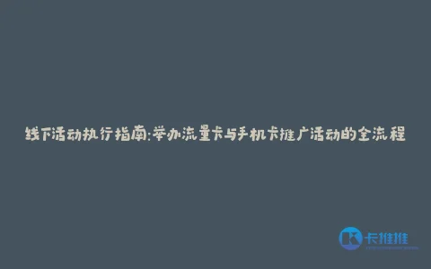 线下活动执行指南:举办流量卡与手机卡推广活动的全流程
