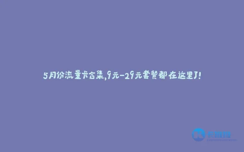 5月份流量卡合集,9元-29元套餐都在这里了!