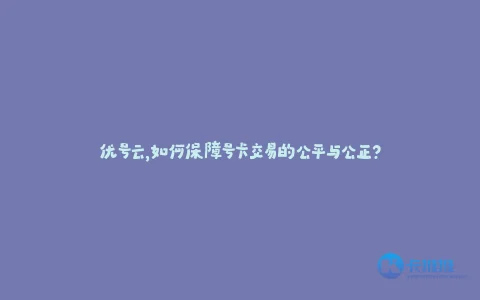 优号云,如何保障号卡交易的公平与公正?