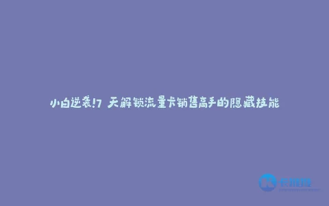 小白逆袭!7 天解锁流量卡销售高手的隐藏技能