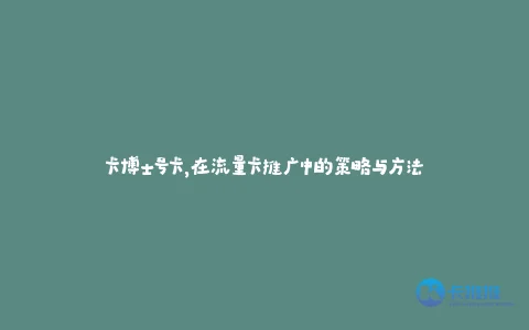 卡博士号卡,在流量卡推广中的策略与方法