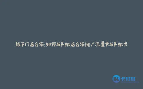 线下门店合作:如何与手机店合作推广流量卡与手机卡