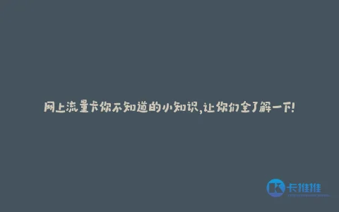 网上流量卡你不知道的小知识,让你们全了解一下!