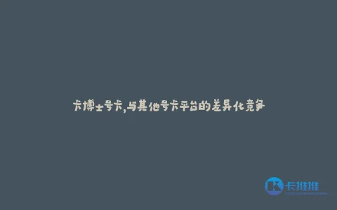 卡博士号卡,与其他号卡平台的差异化竞争