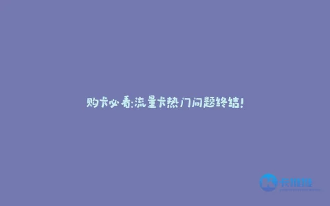 购卡必看:流量卡热门问题终结!