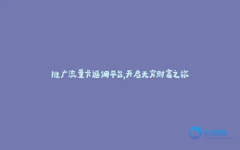 推广流量卡返佣平台,开启无穷财富之旅