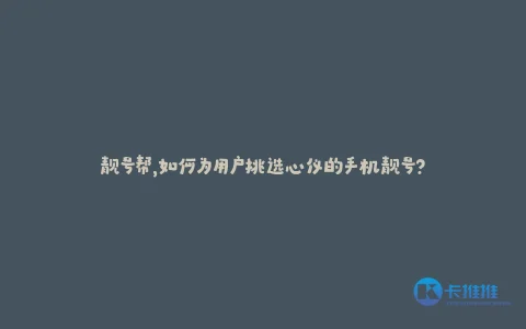 靓号帮,如何为用户挑选心仪的手机靓号?