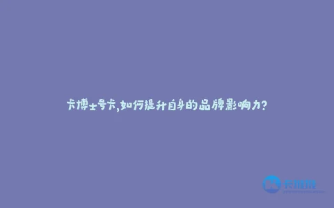 卡博士号卡,如何提升自身的品牌影响力?