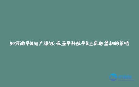 如何做平台推广赚钱:在亚平科技平台上获取盈利的策略