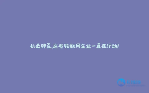 抗击肺炎,这些物联网企业一直在行动!
