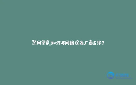 聚网管家,如何与网络设备厂商合作?