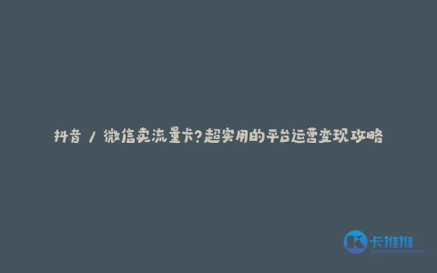 抖音 / 微信卖流量卡?超实用的平台运营变现攻略