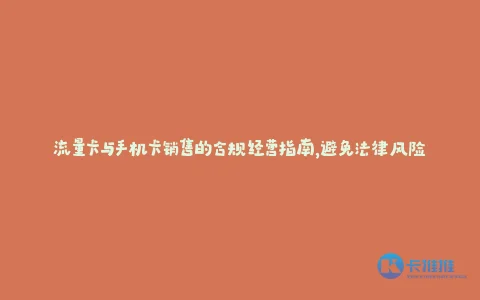 流量卡与手机卡销售的合规经营指南,避免法律风险