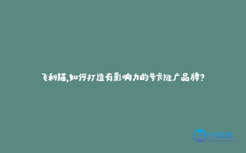 飞利猫,如何打造有影响力的号卡推广品牌?