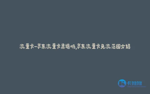 流量卡-京东流量卡靠谱吗,京东流量卡免流范围介绍