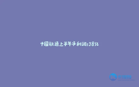 中国联通上半年净利润138亿