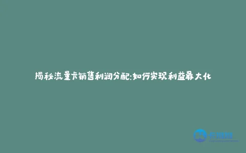 揭秘流量卡销售利润分配:如何实现利益最大化