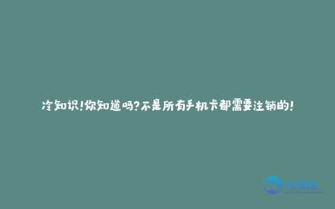 冷知识!你知道吗?不是所有手机卡都需要注销的!