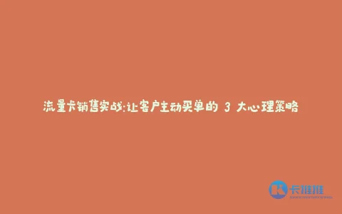 流量卡销售实战:让客户主动买单的 3 大心理策略